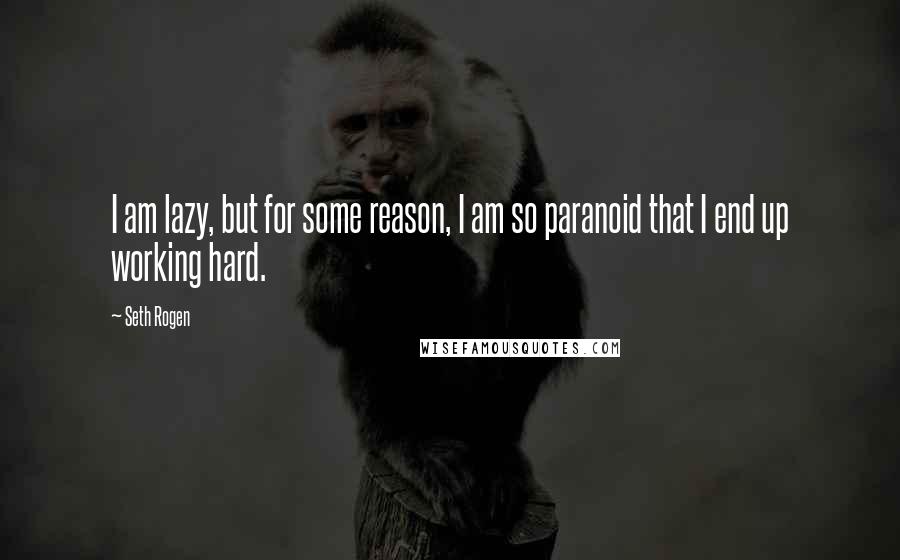 Seth Rogen Quotes: I am lazy, but for some reason, I am so paranoid that I end up working hard.