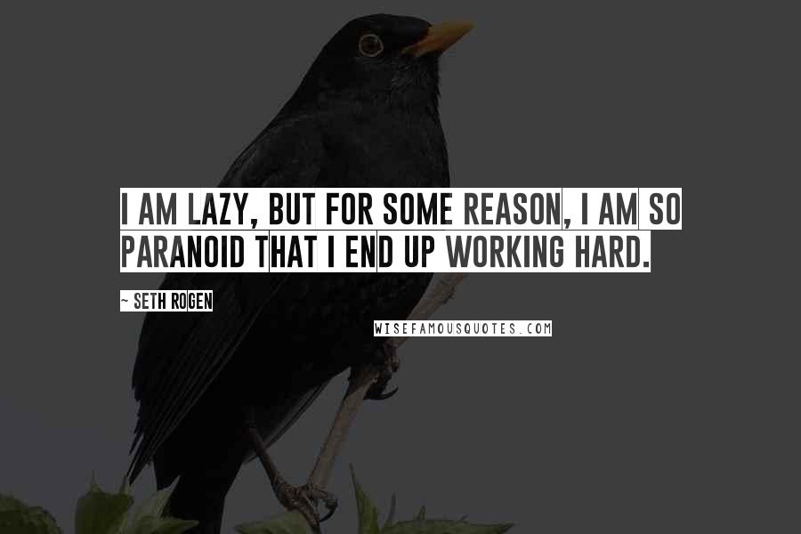 Seth Rogen Quotes: I am lazy, but for some reason, I am so paranoid that I end up working hard.