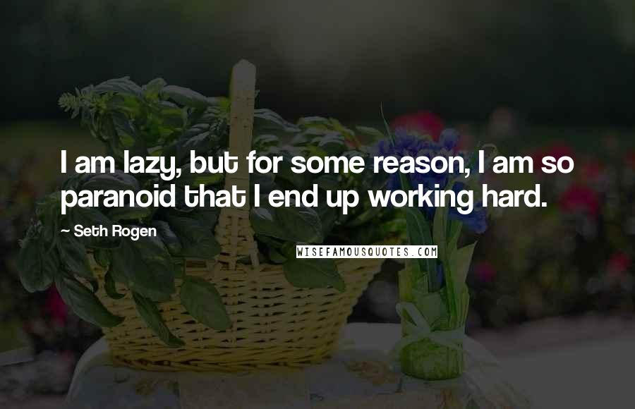 Seth Rogen Quotes: I am lazy, but for some reason, I am so paranoid that I end up working hard.