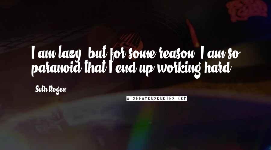 Seth Rogen Quotes: I am lazy, but for some reason, I am so paranoid that I end up working hard.