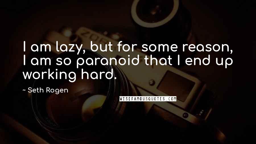 Seth Rogen Quotes: I am lazy, but for some reason, I am so paranoid that I end up working hard.