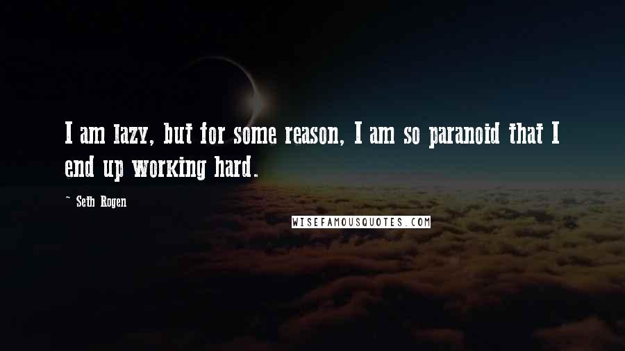 Seth Rogen Quotes: I am lazy, but for some reason, I am so paranoid that I end up working hard.