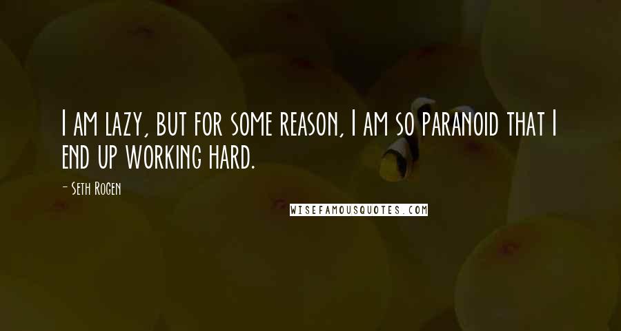 Seth Rogen Quotes: I am lazy, but for some reason, I am so paranoid that I end up working hard.