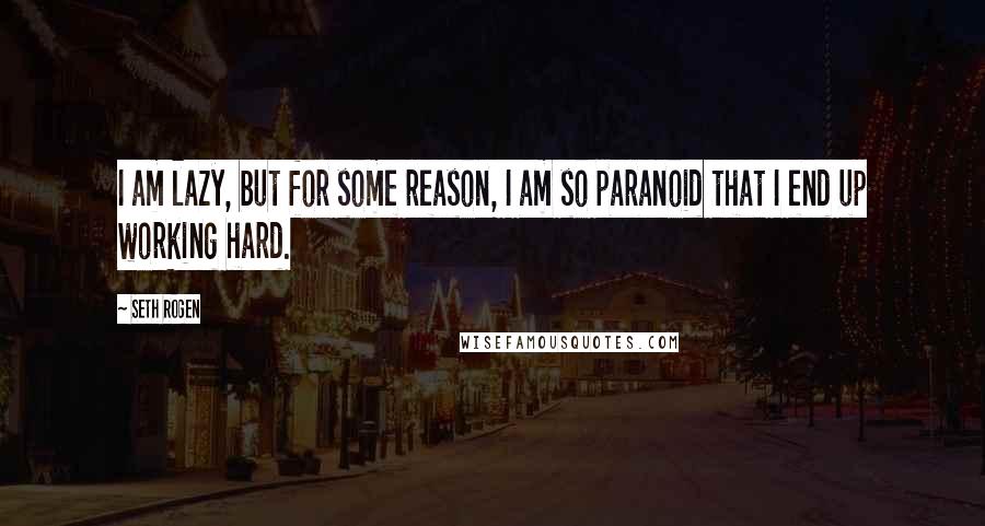 Seth Rogen Quotes: I am lazy, but for some reason, I am so paranoid that I end up working hard.