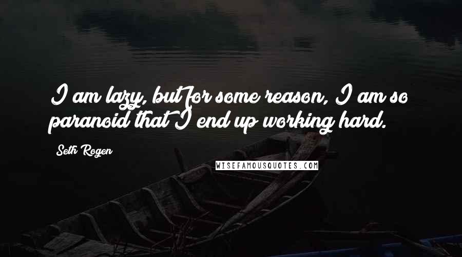 Seth Rogen Quotes: I am lazy, but for some reason, I am so paranoid that I end up working hard.