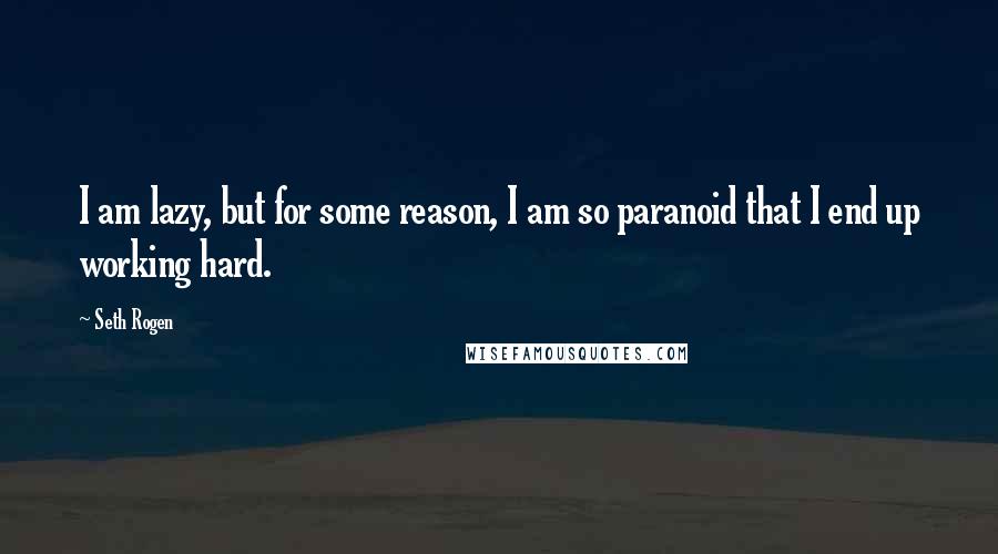 Seth Rogen Quotes: I am lazy, but for some reason, I am so paranoid that I end up working hard.