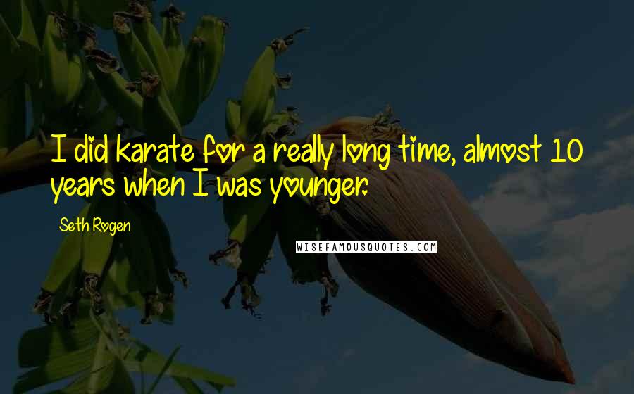 Seth Rogen Quotes: I did karate for a really long time, almost 10 years when I was younger.