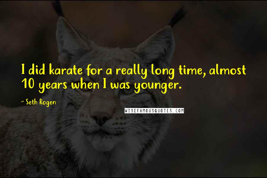 Seth Rogen Quotes: I did karate for a really long time, almost 10 years when I was younger.