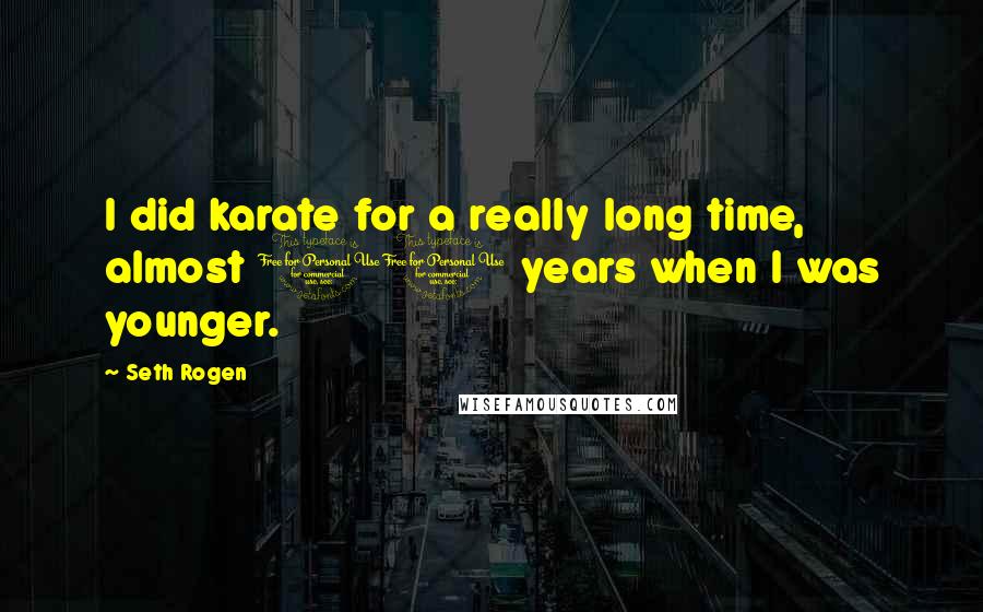 Seth Rogen Quotes: I did karate for a really long time, almost 10 years when I was younger.