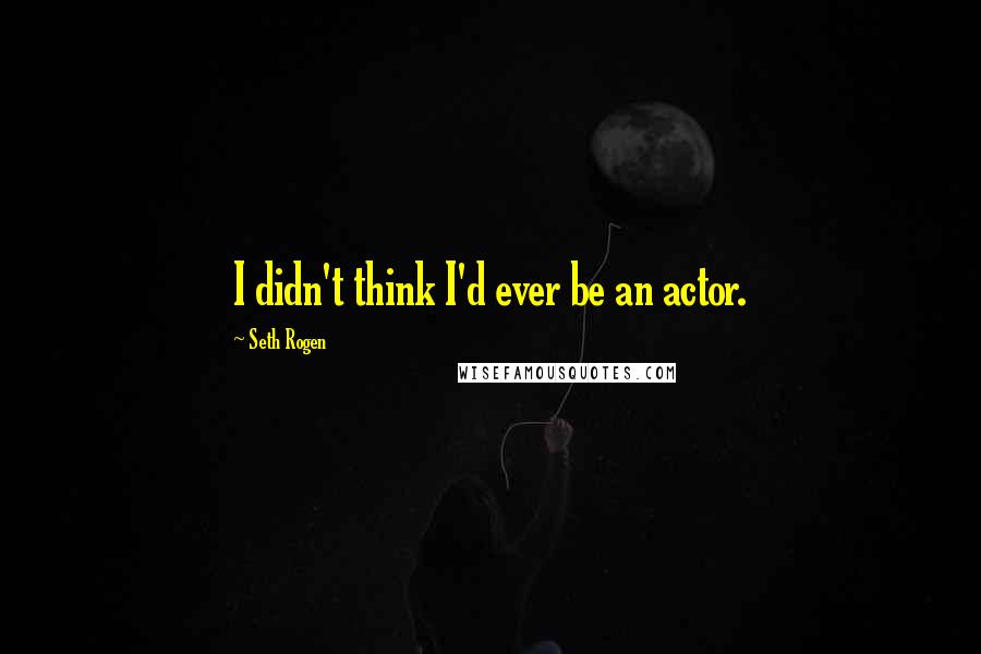 Seth Rogen Quotes: I didn't think I'd ever be an actor.