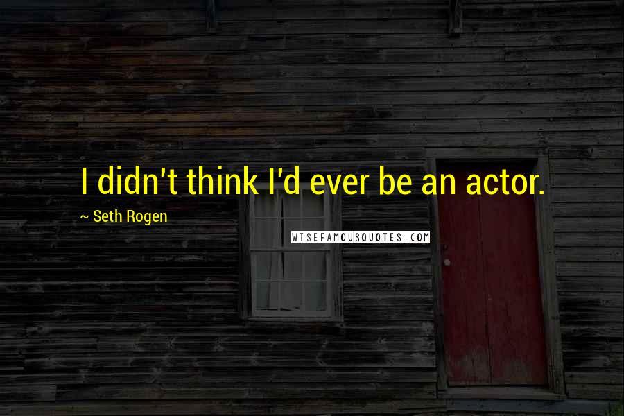 Seth Rogen Quotes: I didn't think I'd ever be an actor.