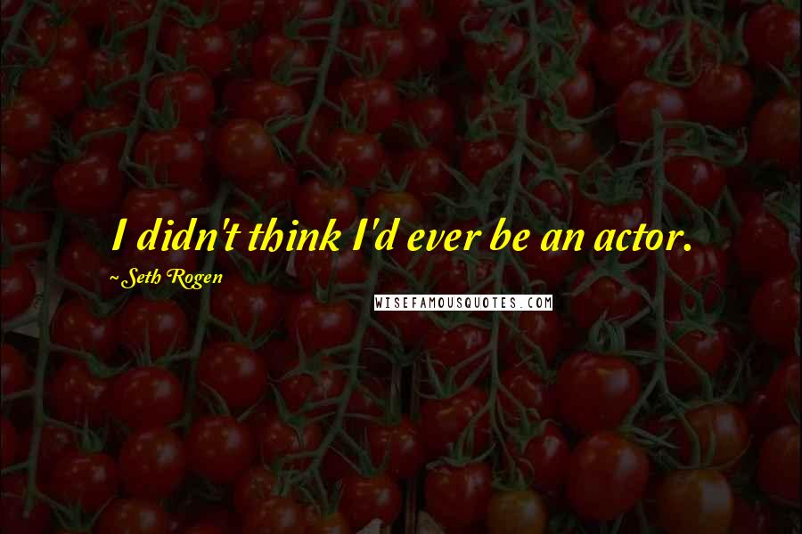 Seth Rogen Quotes: I didn't think I'd ever be an actor.