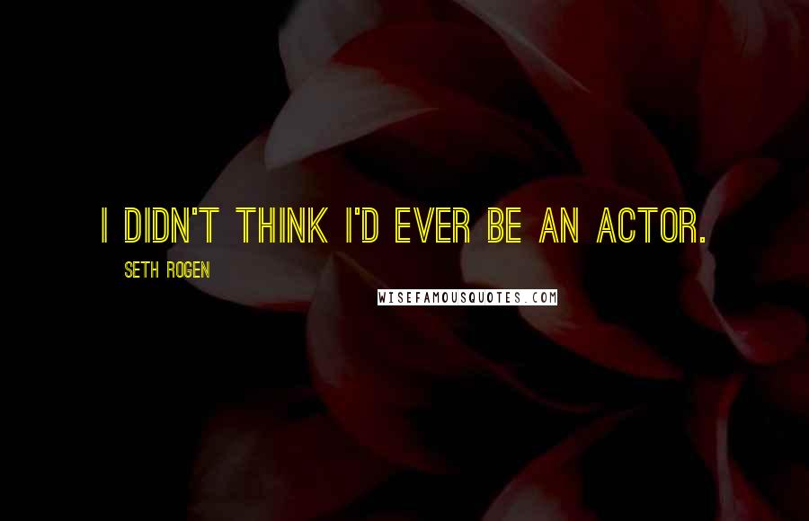 Seth Rogen Quotes: I didn't think I'd ever be an actor.