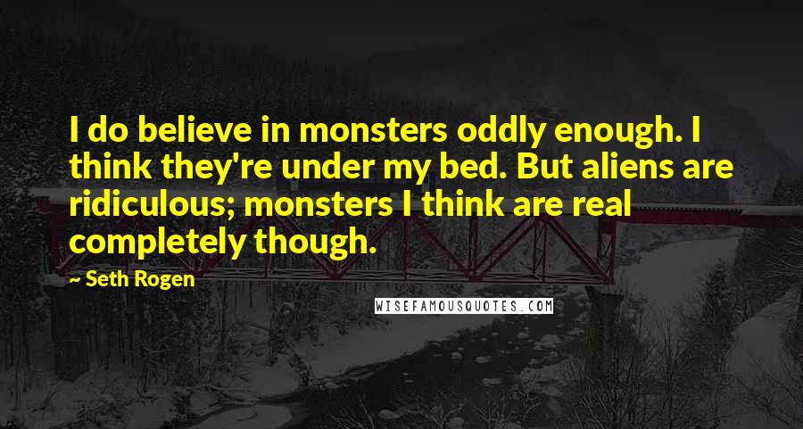 Seth Rogen Quotes: I do believe in monsters oddly enough. I think they're under my bed. But aliens are ridiculous; monsters I think are real completely though.