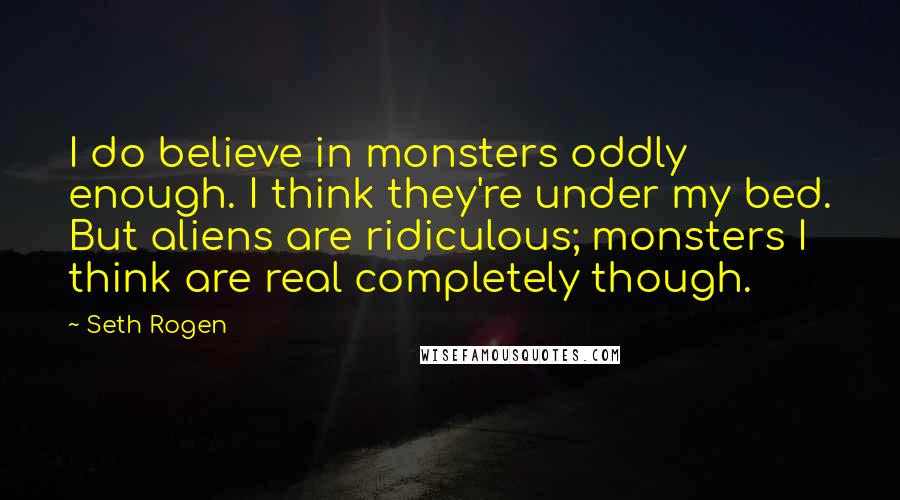 Seth Rogen Quotes: I do believe in monsters oddly enough. I think they're under my bed. But aliens are ridiculous; monsters I think are real completely though.