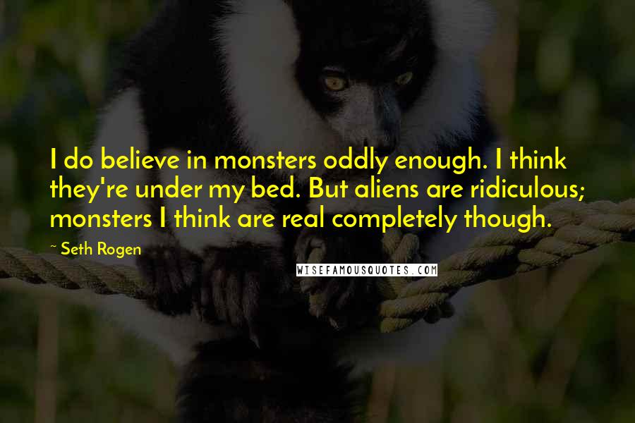 Seth Rogen Quotes: I do believe in monsters oddly enough. I think they're under my bed. But aliens are ridiculous; monsters I think are real completely though.