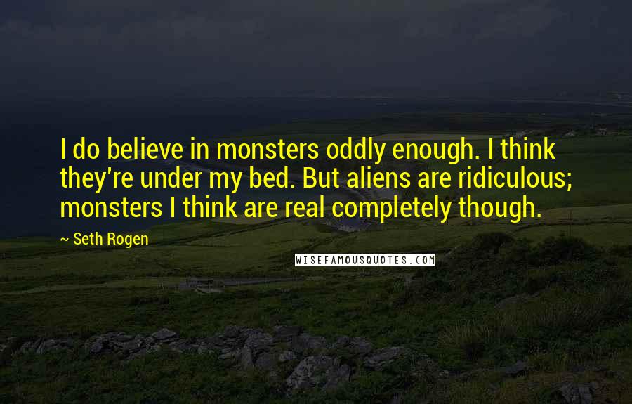 Seth Rogen Quotes: I do believe in monsters oddly enough. I think they're under my bed. But aliens are ridiculous; monsters I think are real completely though.