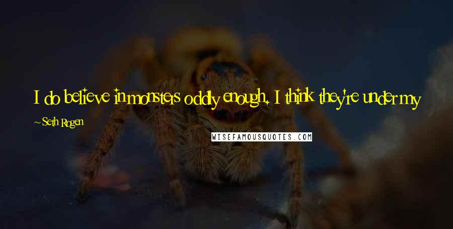 Seth Rogen Quotes: I do believe in monsters oddly enough. I think they're under my bed. But aliens are ridiculous; monsters I think are real completely though.