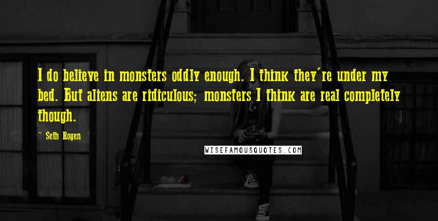 Seth Rogen Quotes: I do believe in monsters oddly enough. I think they're under my bed. But aliens are ridiculous; monsters I think are real completely though.