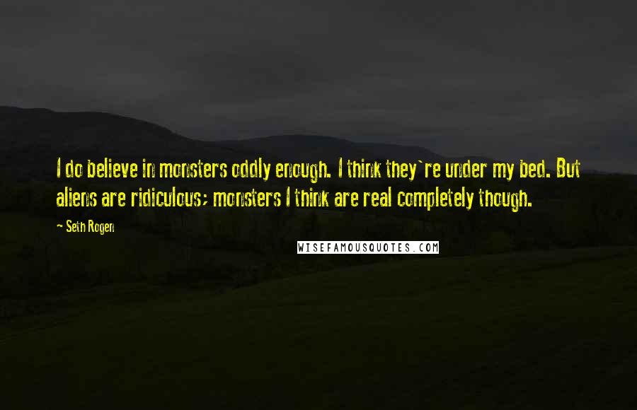 Seth Rogen Quotes: I do believe in monsters oddly enough. I think they're under my bed. But aliens are ridiculous; monsters I think are real completely though.