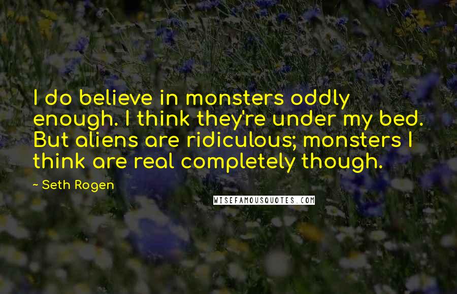 Seth Rogen Quotes: I do believe in monsters oddly enough. I think they're under my bed. But aliens are ridiculous; monsters I think are real completely though.