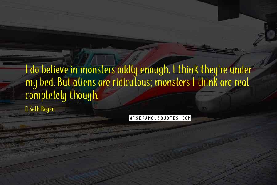 Seth Rogen Quotes: I do believe in monsters oddly enough. I think they're under my bed. But aliens are ridiculous; monsters I think are real completely though.