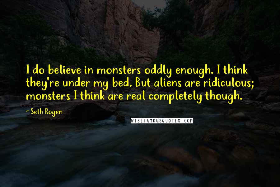 Seth Rogen Quotes: I do believe in monsters oddly enough. I think they're under my bed. But aliens are ridiculous; monsters I think are real completely though.