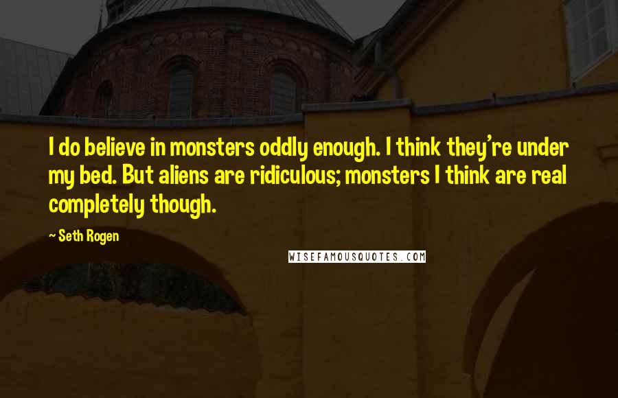 Seth Rogen Quotes: I do believe in monsters oddly enough. I think they're under my bed. But aliens are ridiculous; monsters I think are real completely though.