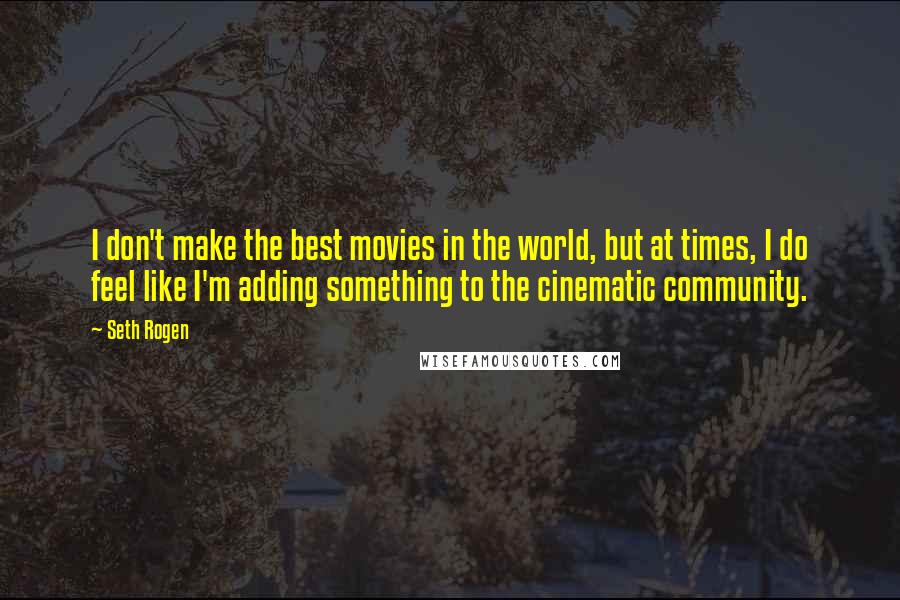 Seth Rogen Quotes: I don't make the best movies in the world, but at times, I do feel like I'm adding something to the cinematic community.