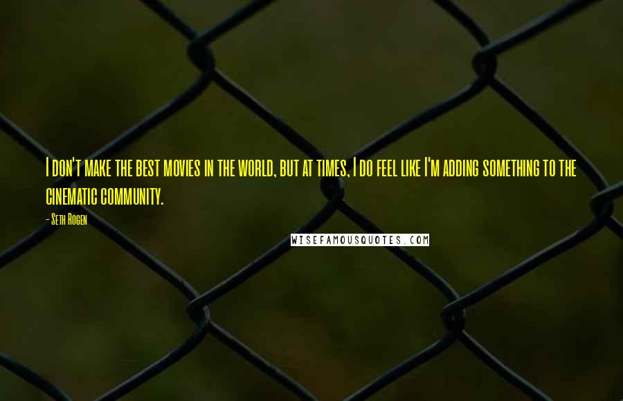 Seth Rogen Quotes: I don't make the best movies in the world, but at times, I do feel like I'm adding something to the cinematic community.