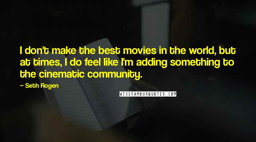 Seth Rogen Quotes: I don't make the best movies in the world, but at times, I do feel like I'm adding something to the cinematic community.