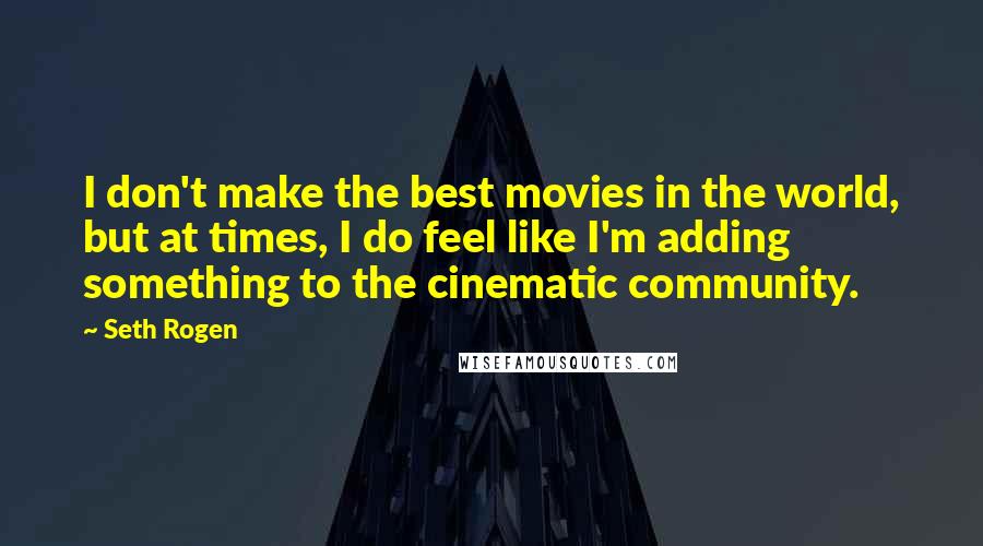 Seth Rogen Quotes: I don't make the best movies in the world, but at times, I do feel like I'm adding something to the cinematic community.