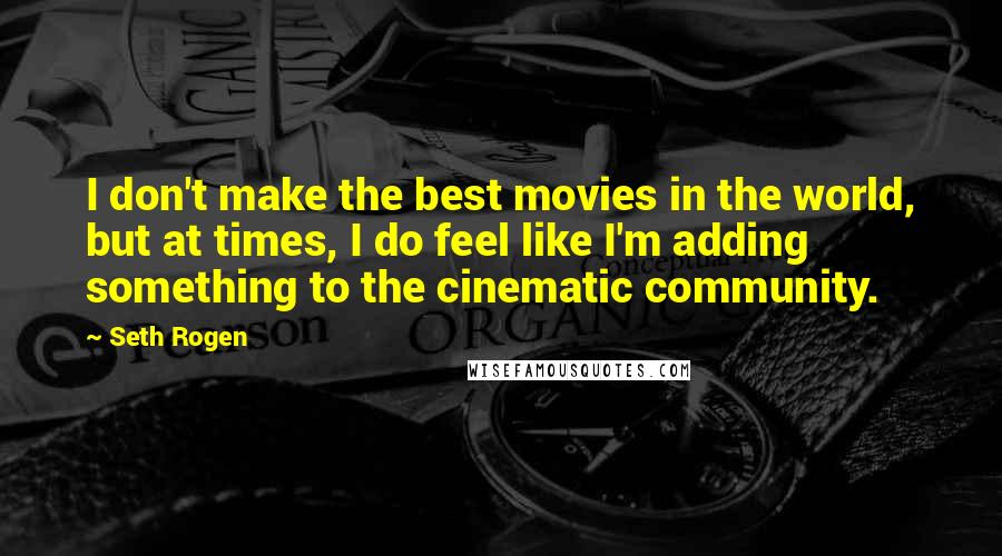 Seth Rogen Quotes: I don't make the best movies in the world, but at times, I do feel like I'm adding something to the cinematic community.