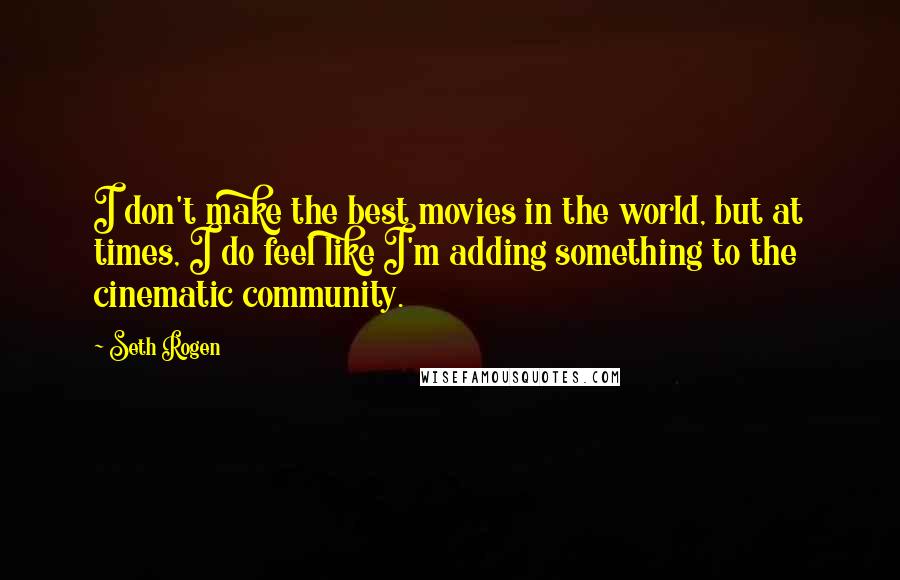 Seth Rogen Quotes: I don't make the best movies in the world, but at times, I do feel like I'm adding something to the cinematic community.