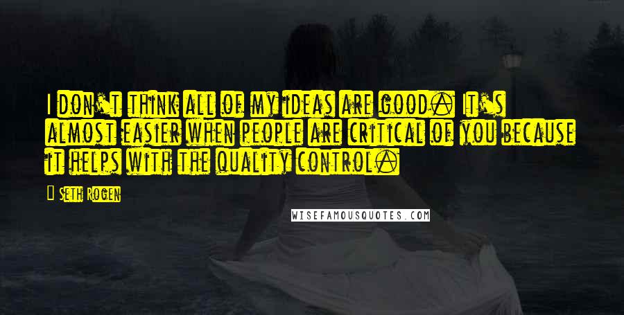 Seth Rogen Quotes: I don't think all of my ideas are good. It's almost easier when people are critical of you because it helps with the quality control.