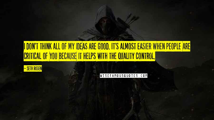 Seth Rogen Quotes: I don't think all of my ideas are good. It's almost easier when people are critical of you because it helps with the quality control.