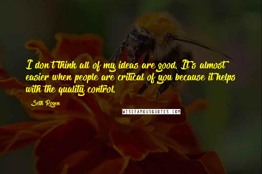 Seth Rogen Quotes: I don't think all of my ideas are good. It's almost easier when people are critical of you because it helps with the quality control.