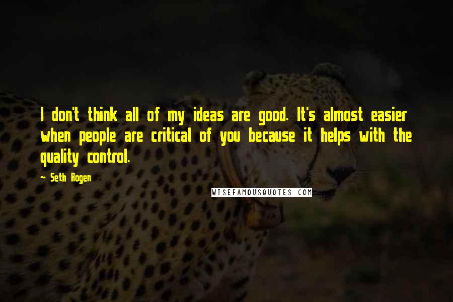 Seth Rogen Quotes: I don't think all of my ideas are good. It's almost easier when people are critical of you because it helps with the quality control.