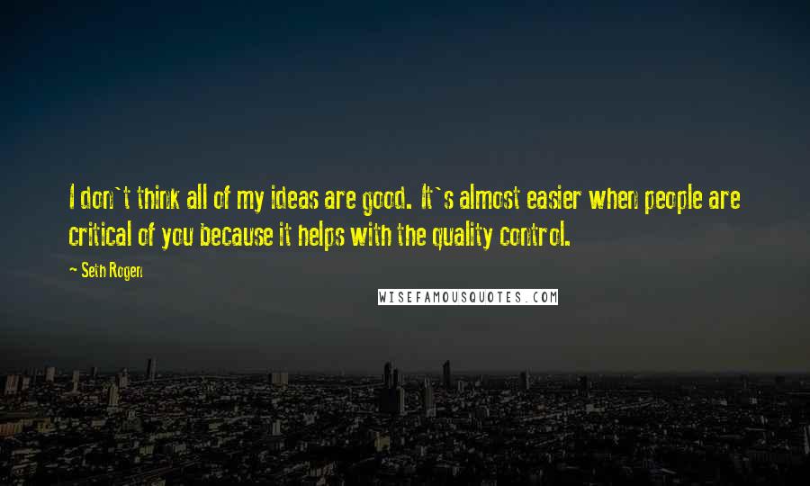 Seth Rogen Quotes: I don't think all of my ideas are good. It's almost easier when people are critical of you because it helps with the quality control.