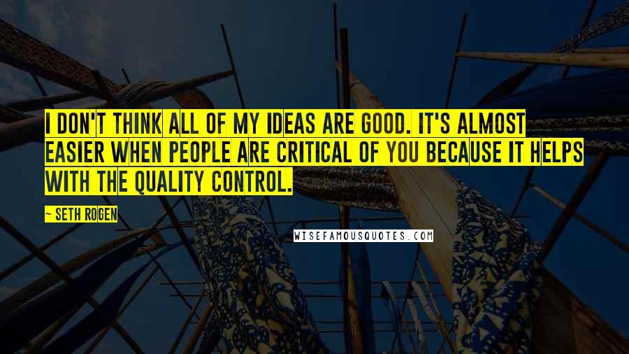 Seth Rogen Quotes: I don't think all of my ideas are good. It's almost easier when people are critical of you because it helps with the quality control.