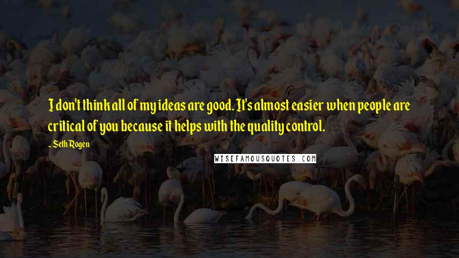 Seth Rogen Quotes: I don't think all of my ideas are good. It's almost easier when people are critical of you because it helps with the quality control.