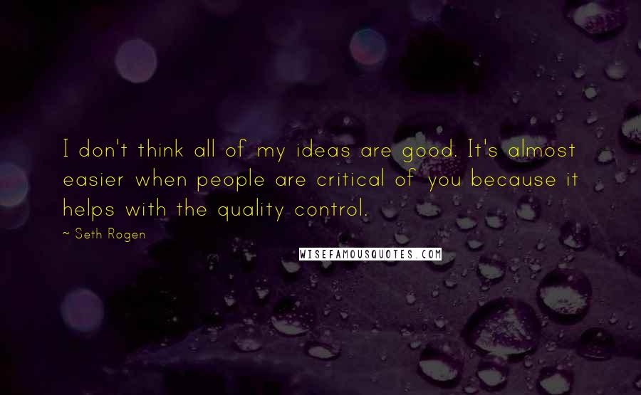Seth Rogen Quotes: I don't think all of my ideas are good. It's almost easier when people are critical of you because it helps with the quality control.