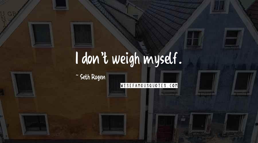 Seth Rogen Quotes: I don't weigh myself.