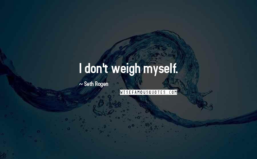 Seth Rogen Quotes: I don't weigh myself.