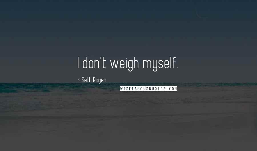 Seth Rogen Quotes: I don't weigh myself.