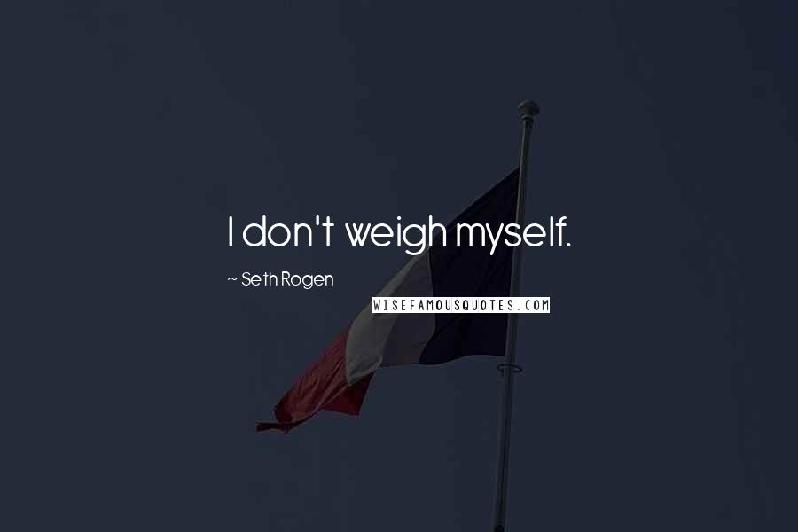 Seth Rogen Quotes: I don't weigh myself.