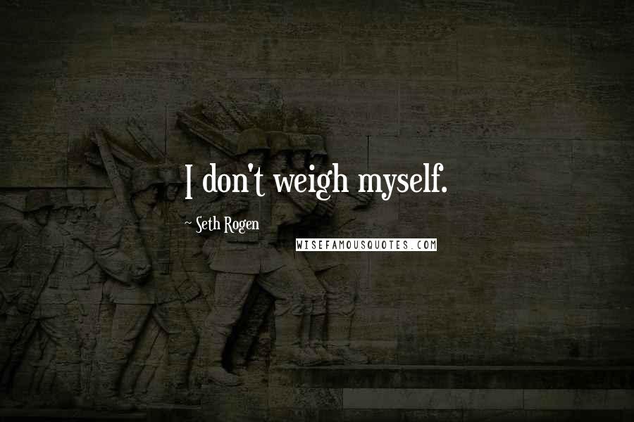 Seth Rogen Quotes: I don't weigh myself.
