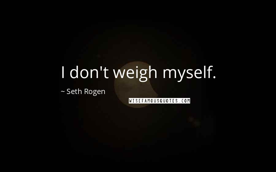 Seth Rogen Quotes: I don't weigh myself.