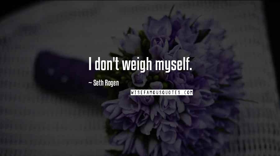 Seth Rogen Quotes: I don't weigh myself.