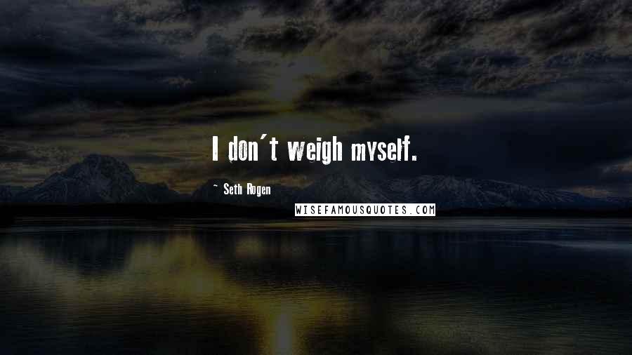 Seth Rogen Quotes: I don't weigh myself.